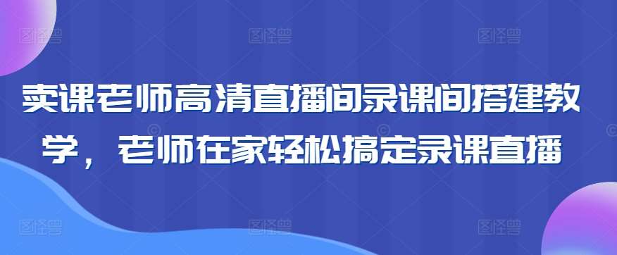 卖课老师高清直播间录课间搭建教学，老师在家轻松搞定录课直播-千寻创业网