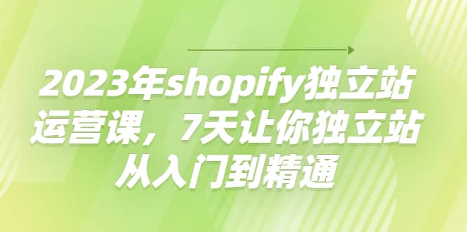 2023年shopify独立站运营课，7天让你独立站从入门到精通-千寻创业网