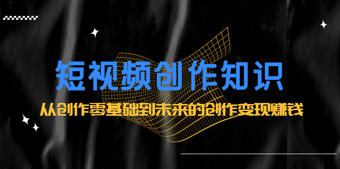短视频创作知识：从创作零基础到未来的创作变现赚钱-千寻创业网