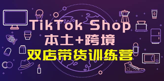 TikTok Shop本土+跨境 双店带货训练营（第十五期）全球好物买卖 一店卖全球-千寻创业网