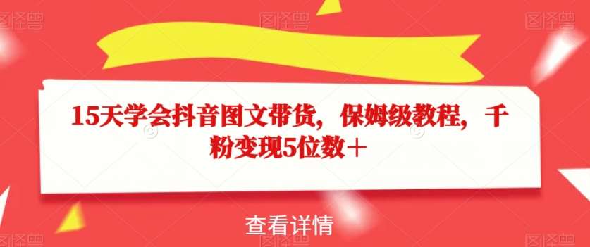 15天学会抖音图文带货，保姆级教程，千粉变现5位数＋-千寻创业网