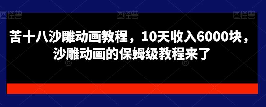 苦十八沙雕动画教程，10天收入6000块，沙雕动画的保姆级教程来了-千寻创业网