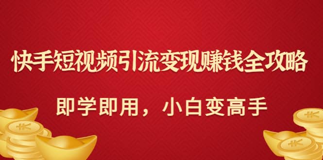 快手短视频引流变现赚钱全攻略：即学即用，小白变高手（价值980元）-千寻创业网