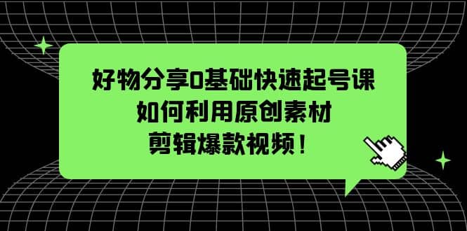 好物分享0基础快速起号课：如何利用原创素材剪辑爆款视频！-千寻创业网