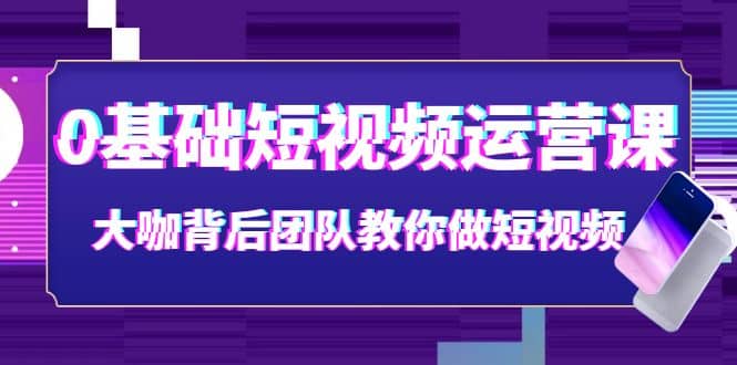 0基础短视频运营课：大咖背后团队教你做短视频（28节课时）-千寻创业网