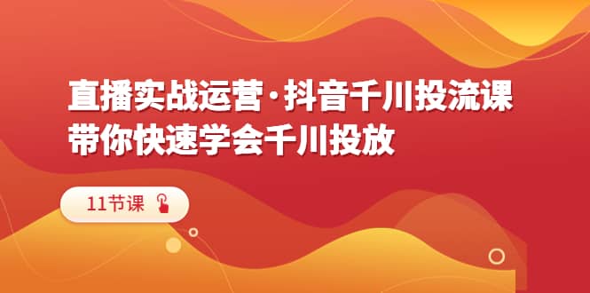 直播实战运营·抖音千川投流课，带你快速学会千川投放（11节课）-千寻创业网