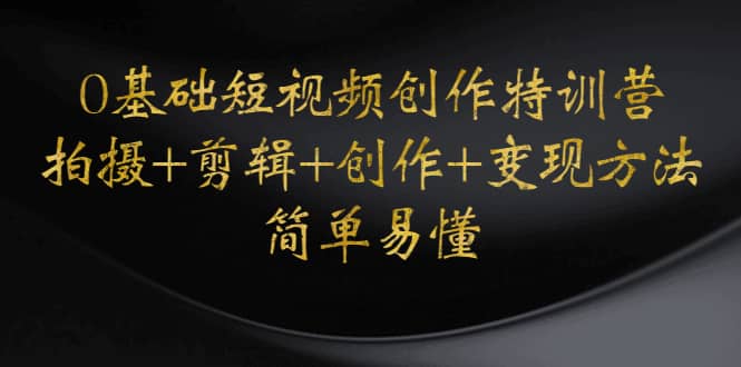 0基础短视频创作特训营：拍摄+剪辑+创作+变现方法-千寻创业网