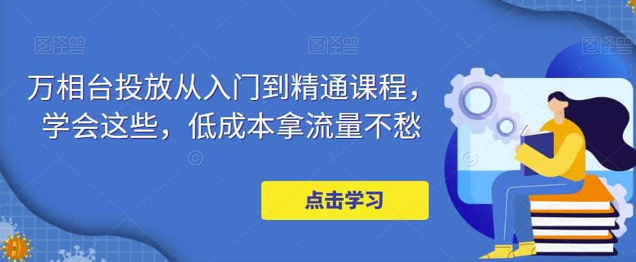 万相台投放·新手到精通课程，学会这些，低成本拿流量不愁-千寻创业网