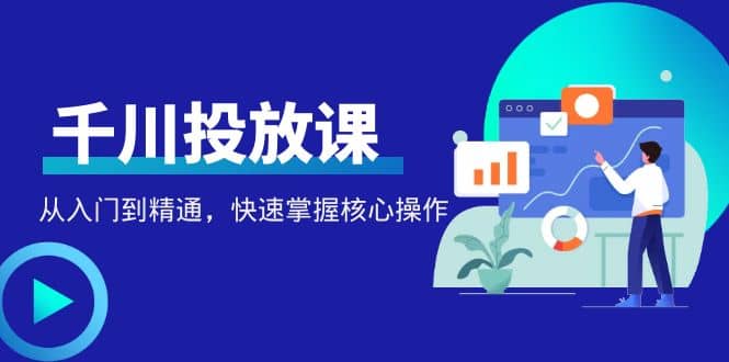 千万级直播操盘手带你玩转千川投放：从入门到精通，快速掌握核心操作-千寻创业网