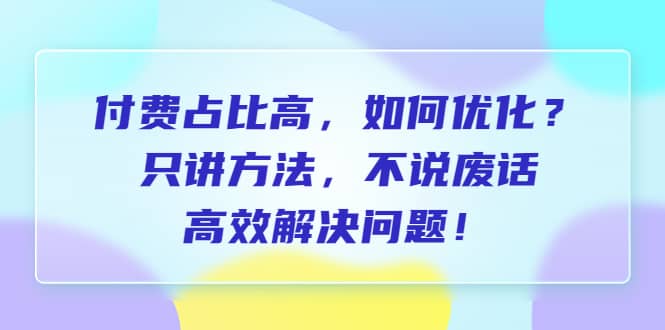 付费 占比高，如何优化？只讲方法，不说废话，高效解决问题-千寻创业网
