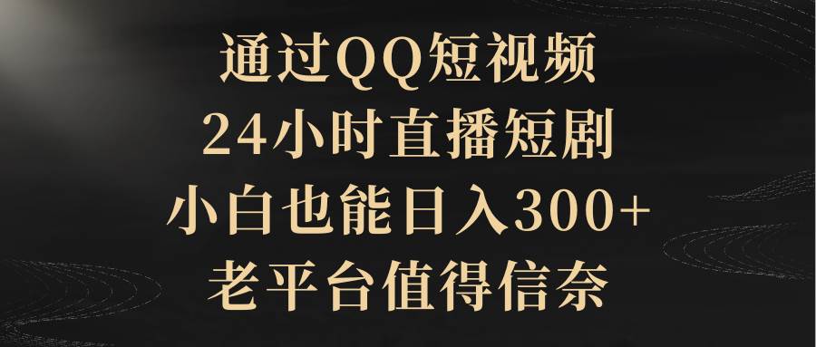 （9241期）通过QQ短视频、24小时直播短剧，小白也能日入300+，老平台值得信奈-千寻创业网