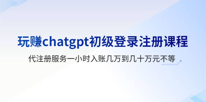 玩赚chatgpt初级登录注册课程，代注册服务一小时入账几万到几十万元不等-千寻创业网