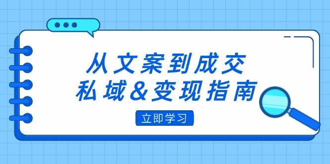 （12641期）从文案到成交，私域&变现指南：朋友圈策略+文案撰写+粉丝运营实操-千寻创业网
