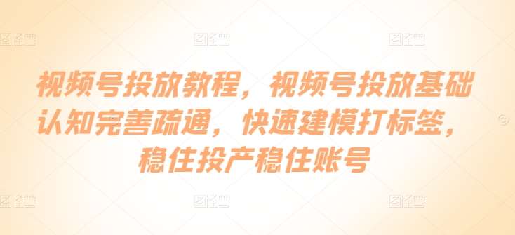 视频号投放教程，​视频号投放基础认知完善疏通，快速建模打标签，稳住投产稳住账号-千寻创业网