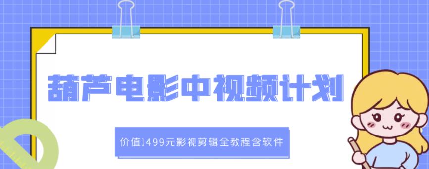 葫芦电影中视频解说教学：价值1499元影视剪辑全教程含软件-千寻创业网