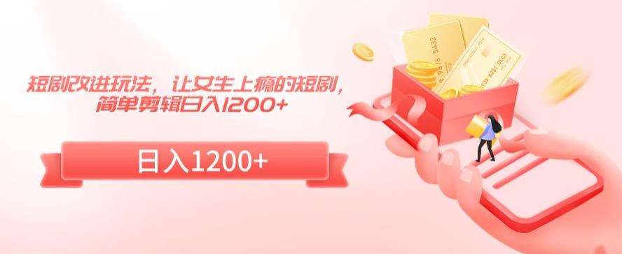 短剧改进玩法，让女生上瘾的短剧，简单剪辑日入1200+【揭秘】-千寻创业网
