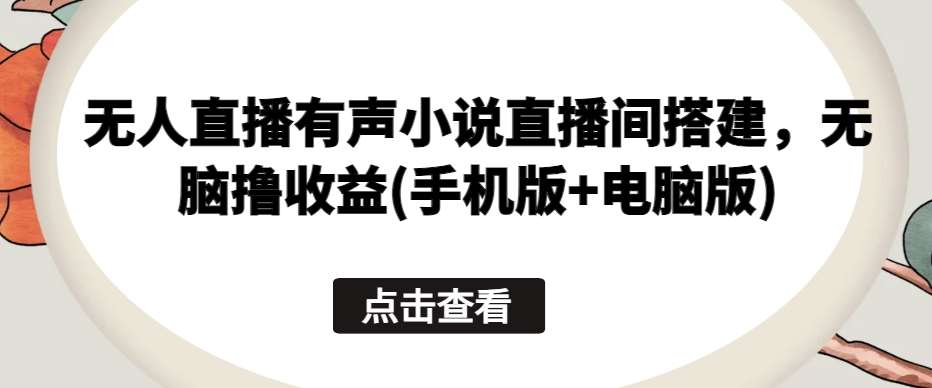 无人直播有声小说直播间搭建，无脑撸收益(手机版+电脑版)-千寻创业网