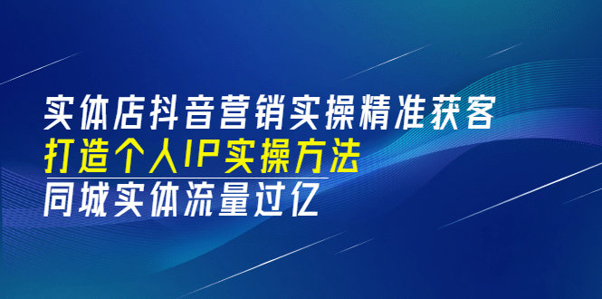 实体店抖音营销实操精准获客、打造个人IP实操方法，同城实体流量过亿(53节)-千寻创业网