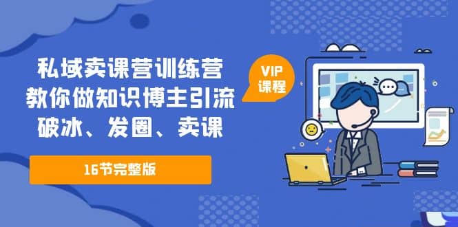 私域卖课营训练营：教你做知识博主引流、破冰、发圈、卖课（16节课完整版）-千寻创业网