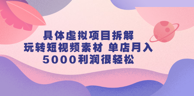 具体虚拟项目拆解，玩转短视频素材，单店月入几万+【视频课程】-千寻创业网