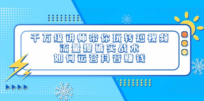 千万级讲师带你玩转短视频，流量爆破实战术，如何运营抖音赚钱-千寻创业网