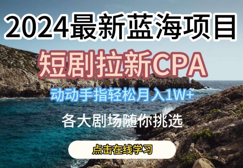 2024最新蓝海项日，短剧拉新CPA，动动手指轻松月入1W，全各大剧场随你挑选【揭秘】-千寻创业网