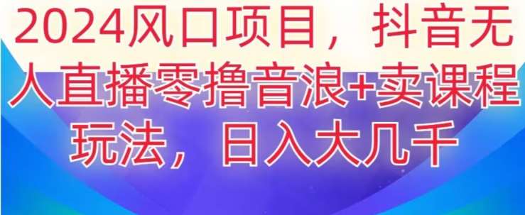 2024风口项目，抖音无人主播撸音浪+卖课程玩法，日入大几千【揭秘】-千寻创业网
