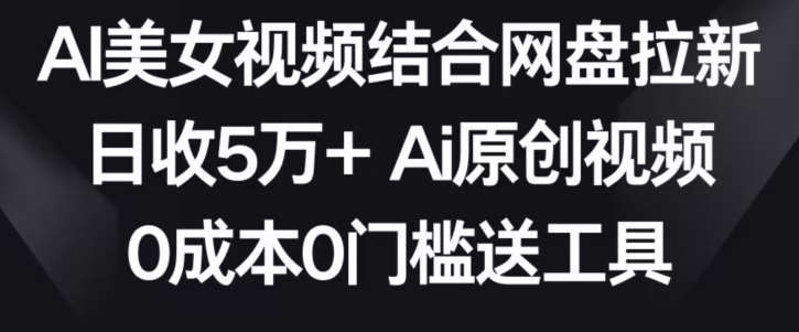 AI美女视频结合网盘拉新，日收5万+两分钟一条Ai原创视频，0成本0门槛送工具【揭秘】-千寻创业网