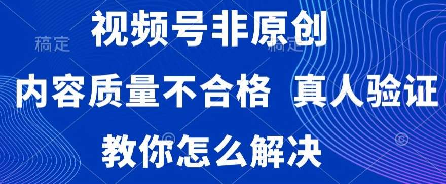 视频号非原创，内容质量不合格，真人验证，违规怎么解决【揭秘】-千寻创业网