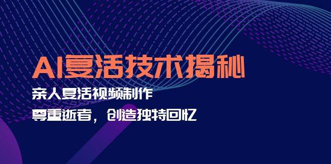 （12483期）AI复活技术揭秘：亲人复活视频制作，尊重逝者，创造独特回忆-千寻创业网