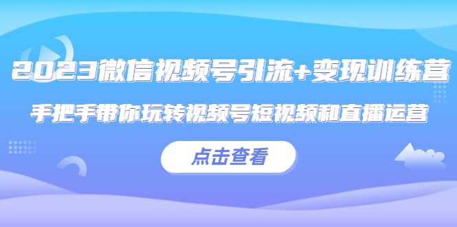 2023微信视频号引流+变现训练营：手把手带你玩转视频号短视频和直播运营-千寻创业网