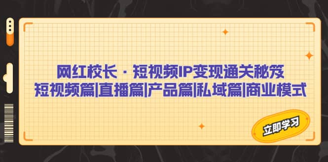 网红校长·短视频IP变现通关秘笈：短视频篇+直播篇+产品篇+私域篇+商业模式-千寻创业网