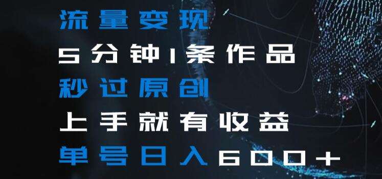 流量变现5分钟1条作品秒过原创上手就有收益单号日入600+【揭秘】-千寻创业网