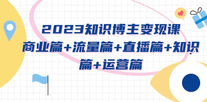 2023知识博主变现实战进阶课：商业篇+流量篇+直播篇+知识篇+运营篇-千寻创业网