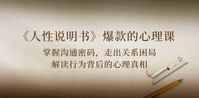 《人性说明书》爆款的心理课：沟通密码/关系困局/解读行为背后心理真相-千寻创业网