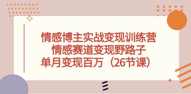 情感博主实战变现训练营，情感赛道变现野路子，单月变现百万（26节课）-千寻创业网