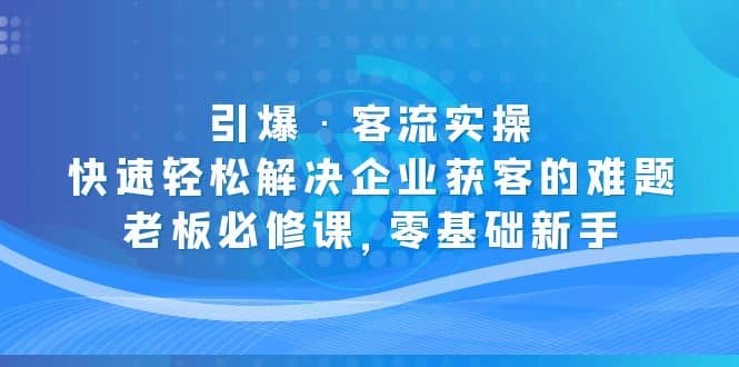 引爆·客流实操：快速轻松解决企业获客的难题，老板必修课，零基础新手-千寻创业网