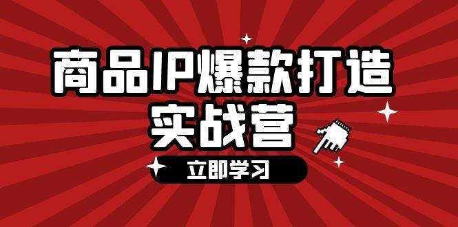 （12136期）商品-IP爆款打造实战营【第四期】，手把手教你打造商品IP，爆款 不断-千寻创业网
