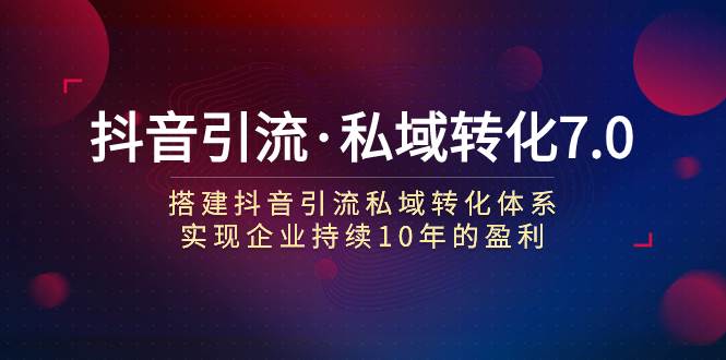 （7581期）抖音引流·私域转化7.0：搭建抖音引流·私域转化体系 实现企业持续10年盈利-千寻创业网