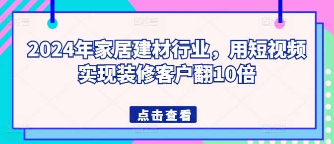 2024年家居建材行业，用短视频实现装修客户翻10倍-千寻创业网