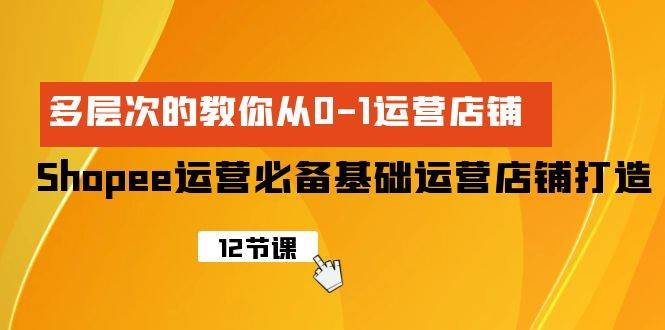 （9993期）Shopee-运营必备基础运营店铺打造，多层次的教你从0-1运营店铺-千寻创业网