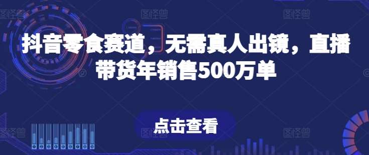 抖音零食赛道，无需真人出镜，直播带货年销售500万单【揭秘】-千寻创业网