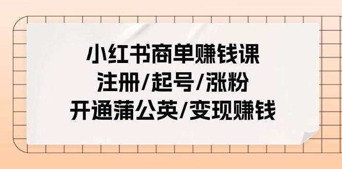 小红书商单赚钱课：注册/起号/涨粉/开通蒲公英/变现赚钱（25节课）-千寻创业网