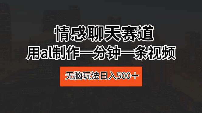 （10254期）情感聊天赛道 用al制作一分钟一条视频 无脑玩法日入500＋-千寻创业网