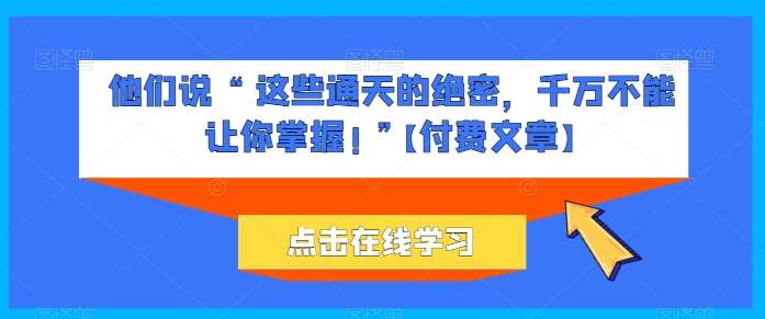他们说 “ 这些通天的绝密，千万不能让你掌握! ”【付费文章】-千寻创业网