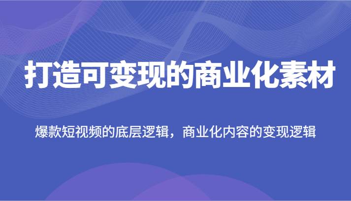 打造可变现的商业化素材，爆款短视频的底层逻辑，商业化内容的变现逻辑-千寻创业网