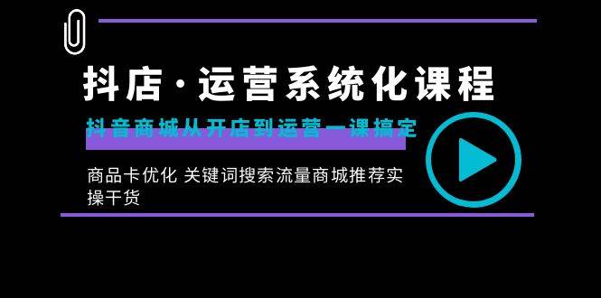 （8643期）抖店·运营系统化课程：抖音商城从开店到运营一课搞定，商品卡优化 关键…-千寻创业网