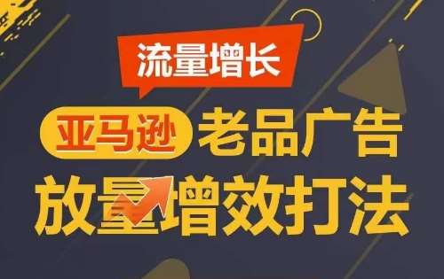 流量增长 亚马逊老品广告放量增效打法，短期内广告销量翻倍-千寻创业网
