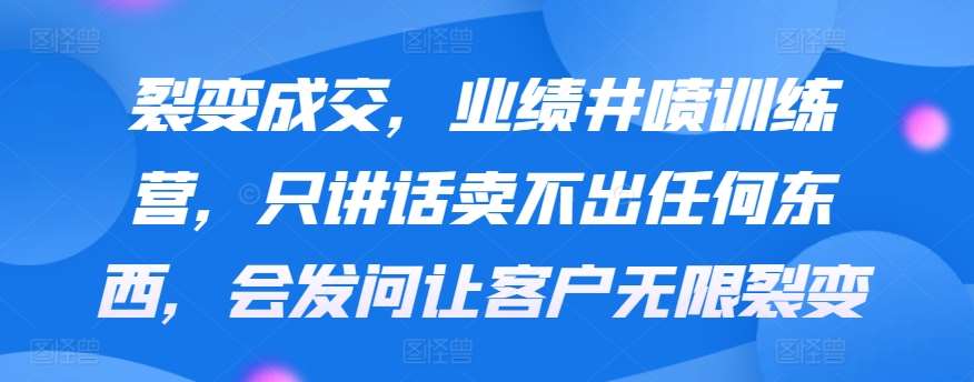 裂变成交，业绩井喷训练营，只讲话卖不出任何东西，会发问让客户无限裂变-千寻创业网
