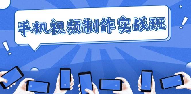 （12352期）手机 视频制作实战班：从理论到实践，快速掌握拍摄与剪辑精髓-千寻创业网